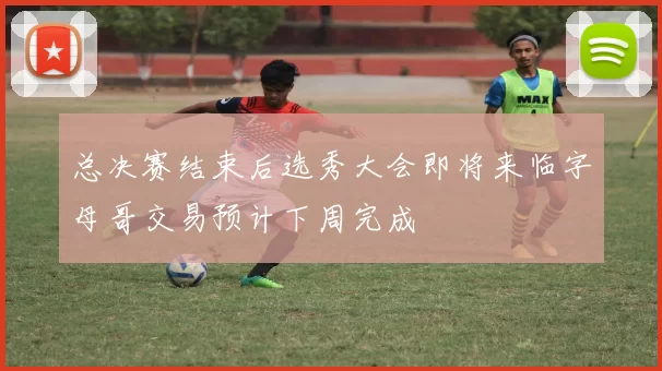 总决赛结束后选秀大会即将来临字母哥交易预计下周完成