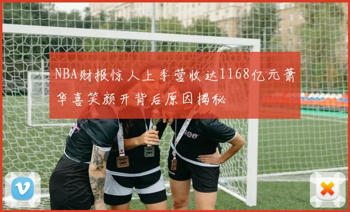 NBA财报惊人上季营收达1168亿元萧华喜笑颜开背后原因揭秘