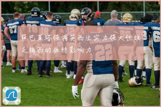 萨巴莱塔强调英西法实力强大但缺乏梅西的独特影响力