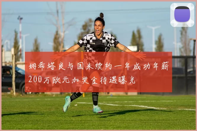 姆希塔良与国米续约一年成功年薪200万欧元加奖金待遇曝光