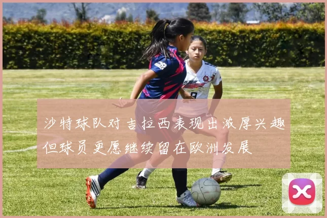 沙特球队对吉拉西表现出浓厚兴趣但球员更愿继续留在欧洲发展