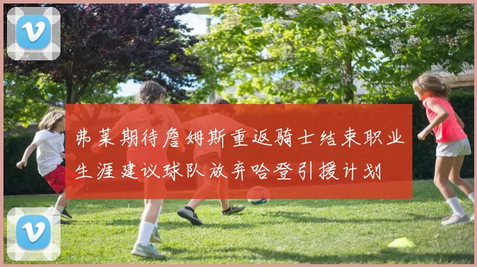 弗莱期待詹姆斯重返骑士结束职业生涯建议球队放弃哈登引援计划