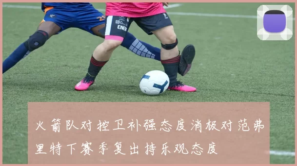 火箭队对控卫补强态度消极对范弗里特下赛季复出持乐观态度