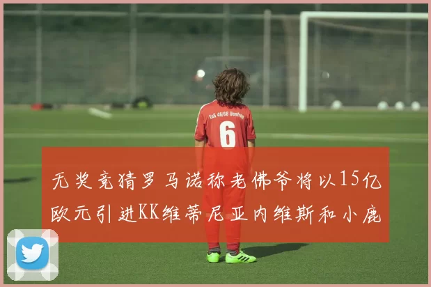 无奖竞猜罗马诺称老佛爷将以15亿欧元引进KK维蒂尼亚内维斯和小鹿