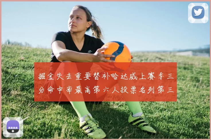 掘金失去重要替补哈达威上赛季三分命中率最高第六人投票名列第三
