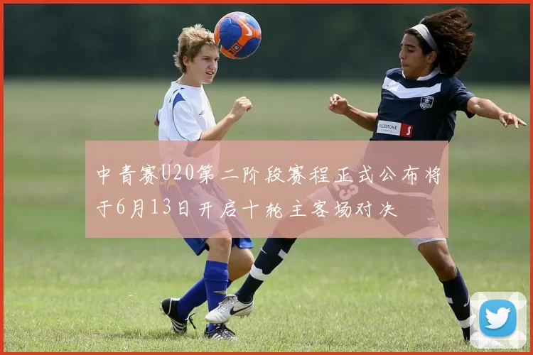 中青赛U20第二阶段赛程正式公布将于6月13日开启十轮主客场对决