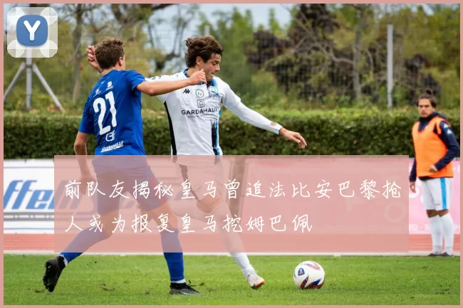 前队友揭秘皇马曾追法比安巴黎抢人或为报复皇马挖姆巴佩