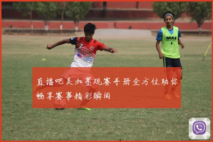 直播吧美加墨观赛手册全方位助你畅享赛事精彩瞬间