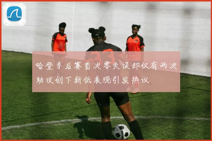 哈登季后赛首次零失误却仅有两次助攻创下新低表现引发热议
